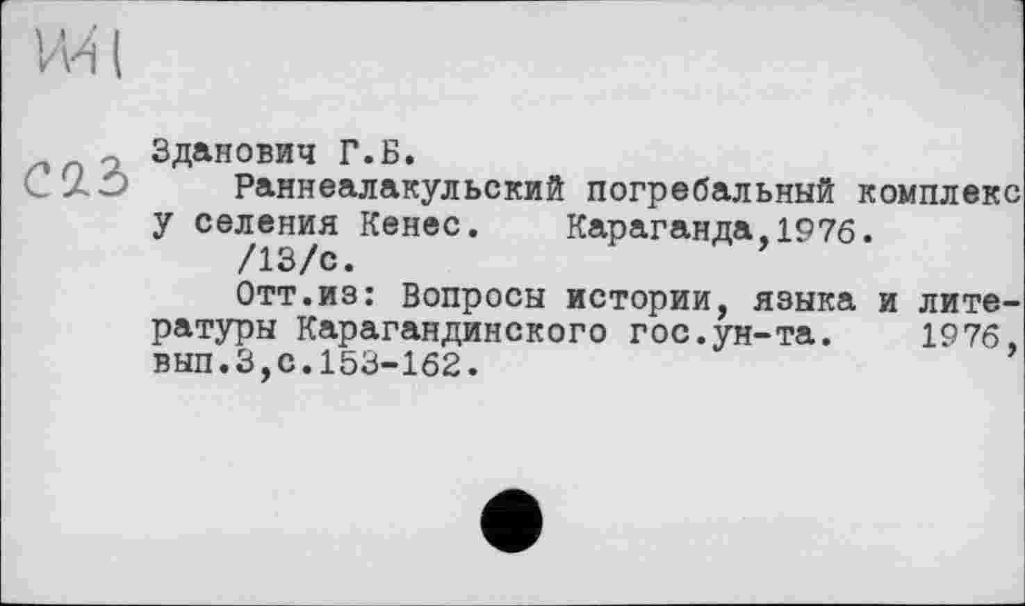 ﻿Cü2>
Зданович Г.Б.
Раннеалакульский погребальный комплекс у селения Кенес. Караганда,1976.
/13/с.
Отт.из: Вопросы истории, языка и литературы Карагандинского гос.ун-та.	1976,
вып.3,с.153-162.